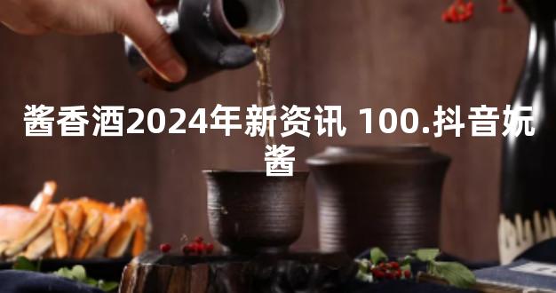 酱香酒2024年新资讯 100.抖音妧酱